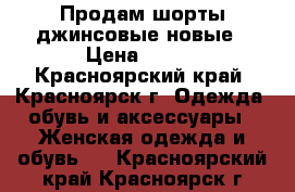 Продам шорты джинсовые новые › Цена ­ 550 - Красноярский край, Красноярск г. Одежда, обувь и аксессуары » Женская одежда и обувь   . Красноярский край,Красноярск г.